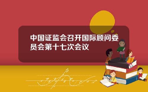 中国证监会召开国际顾问委员会第十七次会议