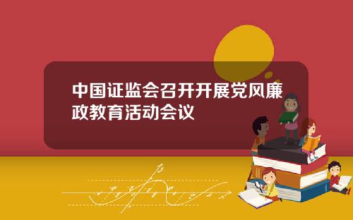 中国证监会召开开展党风廉政教育活动会议