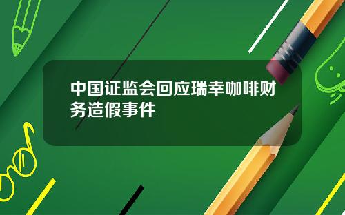 中国证监会回应瑞幸咖啡财务造假事件 中国证监会回应瑞幸咖啡财务造假事件