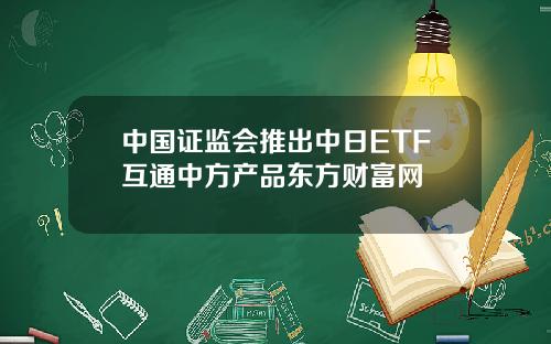 中国证监会推出中日ETF互通中方产品东方财富网