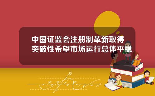 中国证监会注册制革新取得突破性希望市场运行总体平稳 中国证监会注册制革新取得突破性希望市场运行总体平稳