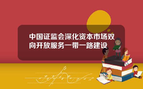 中国证监会深化资本市场双向开放服务一带一路建设