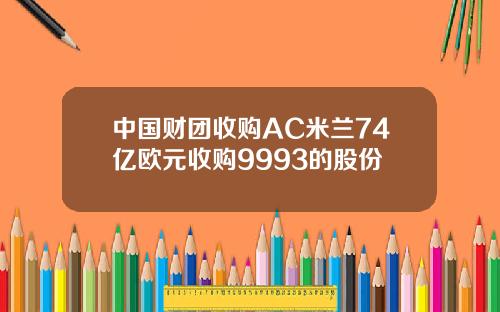 中国财团收购AC米兰74亿欧元收购9993的股份 中国财团收购AC米兰74亿欧元收购9993的股份