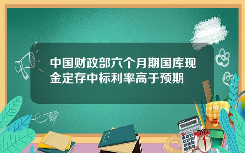 中国财政部六个月期国库现金定存中标利率高于预期