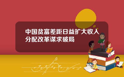 中国贫富差距日益扩大收入分配改革谋求破局