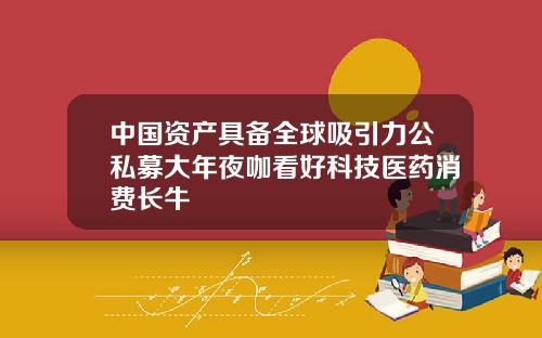 中国资产具备全球吸引力公私募大年夜咖看好科技医药消费长牛