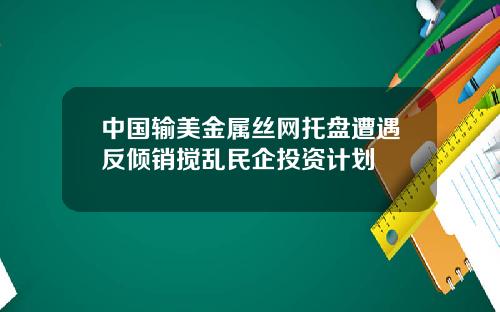 中国输美金属丝网托盘遭遇反倾销搅乱民企投资计划