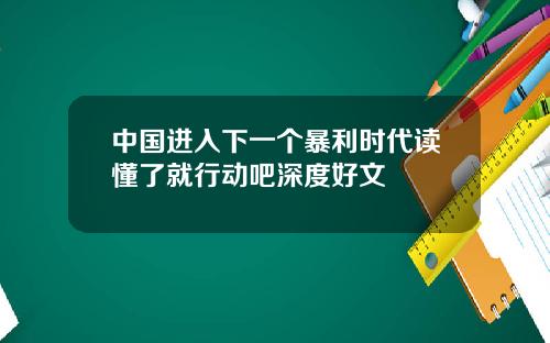 中国进入下一个暴利时代读懂了就行动吧深度好文