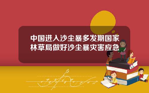 中国进入沙尘暴多发期国家林草局做好沙尘暴灾害应急