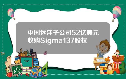中国远洋子公司52亿美元收购Sigma137股权