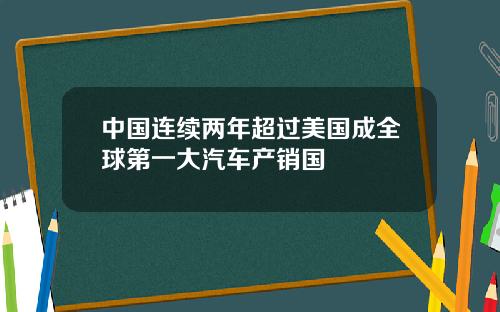 中国连续两年超过美国成全球第一大汽车产销国