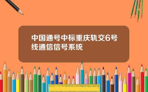 中国通号中标重庆轨交6号线通信信号系统
