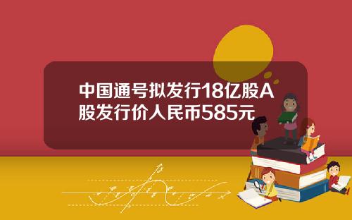 中国通号拟发行18亿股A股发行价人民币585元 中国通号拟发行18亿股A股发行价人民币585元
