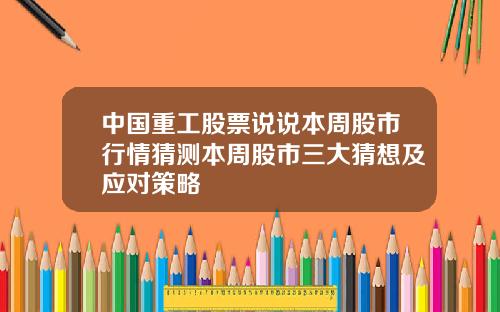 中国重工股票说说本周股市行情猜测本周股市三大猜想及应对策略