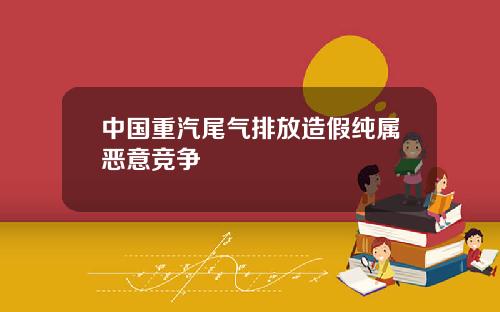 中国重汽尾气排放造假纯属恶意竞争