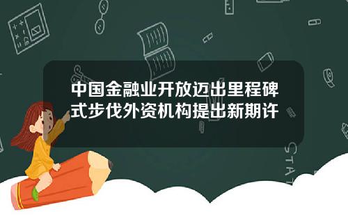 中国金融业开放迈出里程碑式步伐外资机构提出新期许