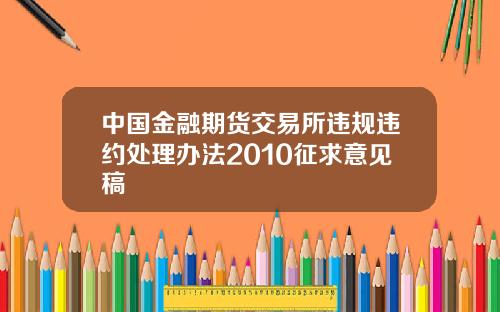 中国金融期货交易所违规违约处理办法2010征求意见稿