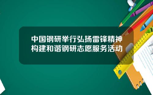 中国钢研举行弘扬雷锋精神构建和谐钢研志愿服务活动