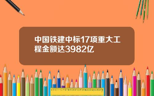 中国铁建中标17项重大工程金额达3982亿