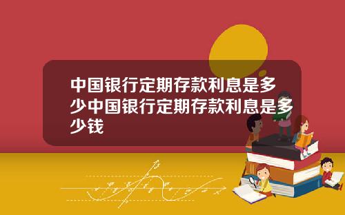 中国银行定期存款利息是多少中国银行定期存款利息是多少钱