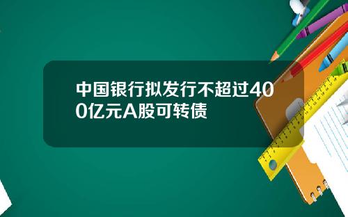中国银行拟发行不超过400亿元A股可转债