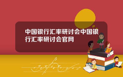 中国银行汇率研讨会中国银行汇率研讨会官网