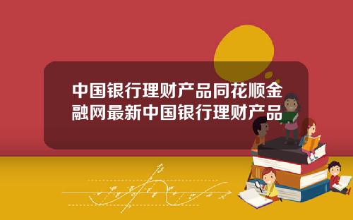 中国银行理财产品同花顺金融网最新中国银行理财产品