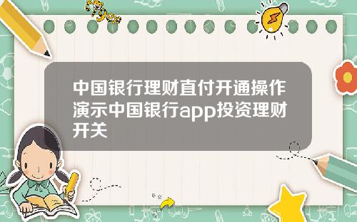 中国银行理财直付开通操作演示中国银行app投资理财开关