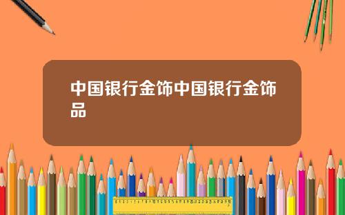 中国银行金饰中国银行金饰品