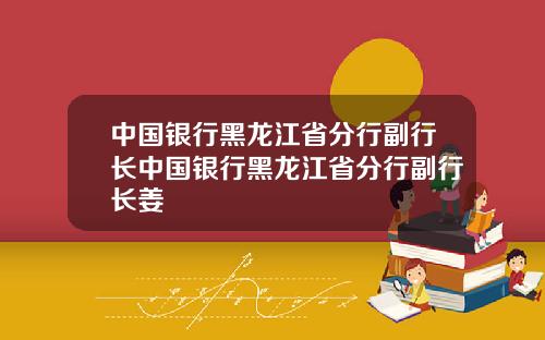 中国银行黑龙江省分行副行长中国银行黑龙江省分行副行长姜