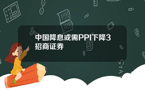 中国降息或需PPI下降3招商证券