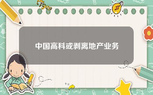 中国高科或剥离地产业务