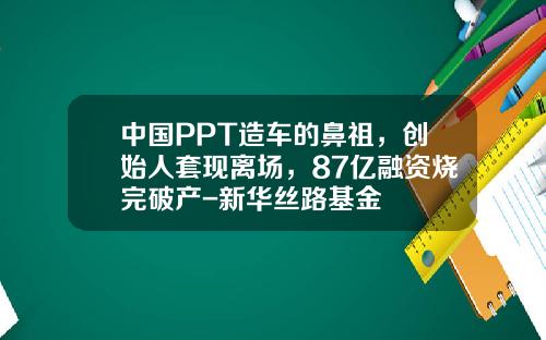 中国PPT造车的鼻祖，创始人套现离场，87亿融资烧完破产-新华丝路基金