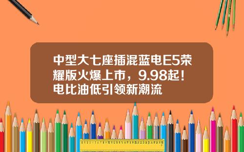 中型大七座插混蓝电E5荣耀版火爆上市，9.98起！电比油低引领新潮流