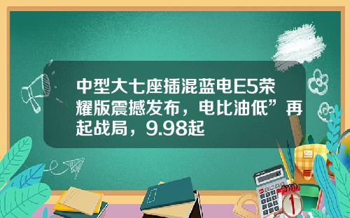 中型大七座插混蓝电E5荣耀版震撼发布，电比油低”再起战局，9.98起