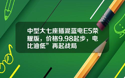 中型大七座插混蓝电E5荣耀版，价格9.98起步，电比油低”再起战局