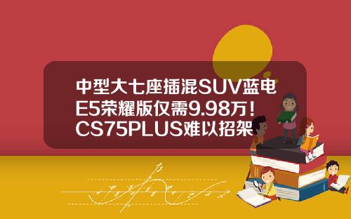 中型大七座插混SUV蓝电E5荣耀版仅需9.98万！CS75PLUS难以招架