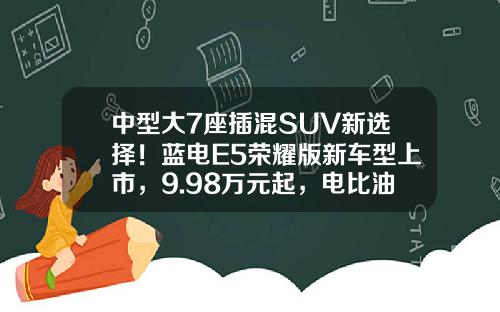 中型大7座插混SUV新选择！蓝电E5荣耀版新车型上市，9.98万元起，电比油低再升级