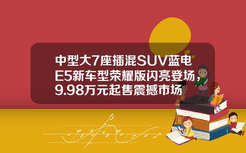 中型大7座插混SUV蓝电E5新车型荣耀版闪亮登场，9.98万元起售震撼市场