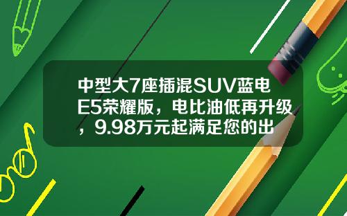 中型大7座插混SUV蓝电E5荣耀版，电比油低再升级，9.98万元起满足您的出行需求