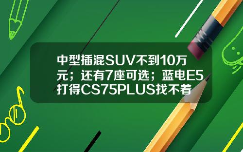 中型插混SUV不到10万元；还有7座可选；蓝电E5打得CS75PLUS找不着北