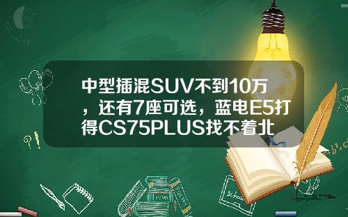 中型插混SUV不到10万，还有7座可选，蓝电E5打得CS75PLUS找不着北？