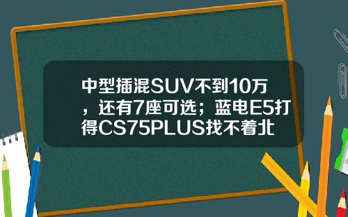 中型插混SUV不到10万，还有7座可选；蓝电E5打得CS75PLUS找不着北