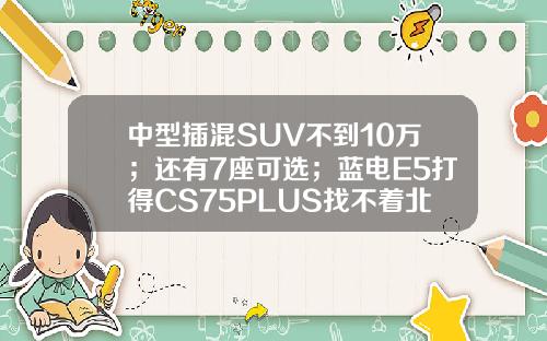 中型插混SUV不到10万；还有7座可选；蓝电E5打得CS75PLUS找不着北？