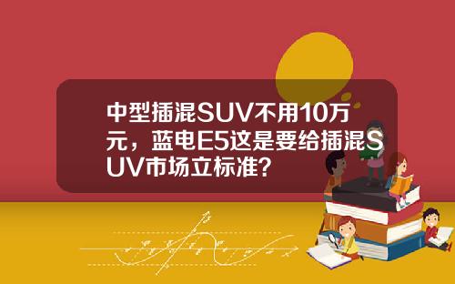 中型插混SUV不用10万元，蓝电E5这是要给插混SUV市场立标准？