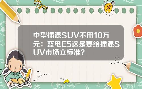 中型插混SUV不用10万元：蓝电E5这是要给插混SUV市场立标准？