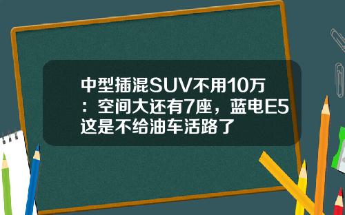 中型插混SUV不用10万：空间大还有7座，蓝电E5这是不给油车活路了