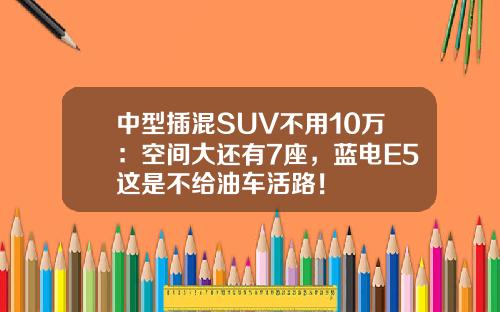 中型插混SUV不用10万：空间大还有7座，蓝电E5这是不给油车活路！