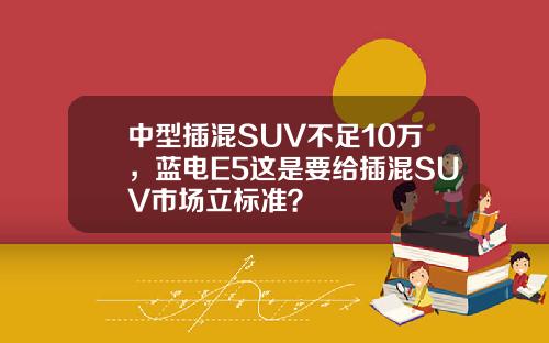 中型插混SUV不足10万，蓝电E5这是要给插混SUV市场立标准？