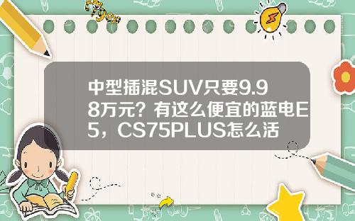 中型插混SUV只要9.98万元？有这么便宜的蓝电E5，CS75PLUS怎么活